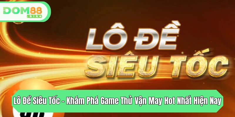 Lô Đề Siêu Tốc - Khám Phá Game Thử Vận May Hot Nhất Hiện Nay 1 lo de sieu toc kham pha game thu van may hot nhat hien nay