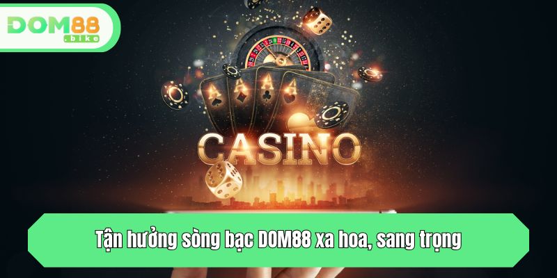 Tận hưởng sòng bạc DOM88 xa hoa, sang trọng